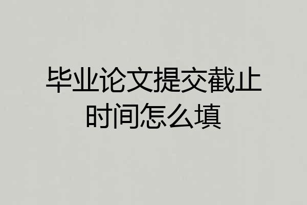 毕业论文提交截止时间怎么填
