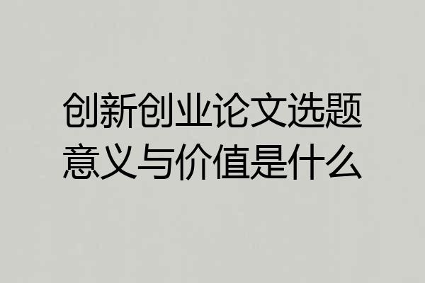 创新创业论文选题意义与价值是什么