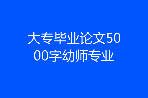 大专毕业论文5000字幼师专业