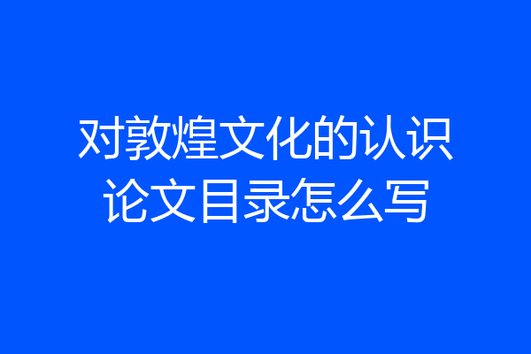 对敦煌文化的认识论文目录怎么写
