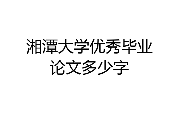 湘潭大学优秀毕业论文多少字