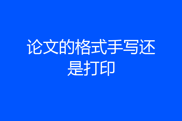 论文的格式手写还是打印