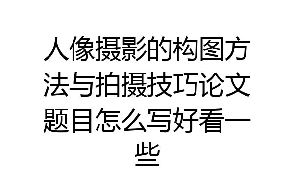 人像摄影的构图方法与拍摄技巧论文题目怎么写好看一些
