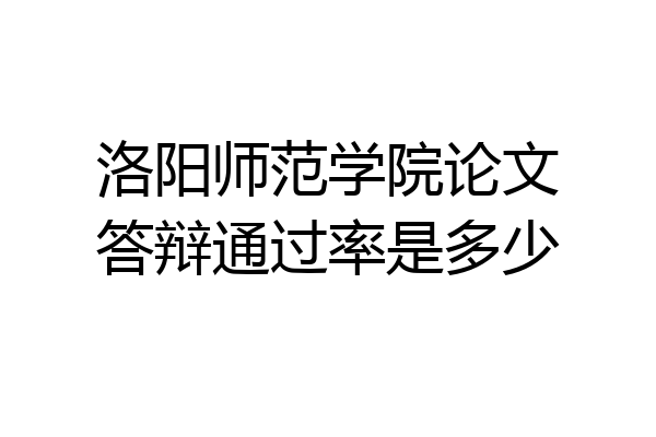 洛阳师范学院论文答辩通过率是多少