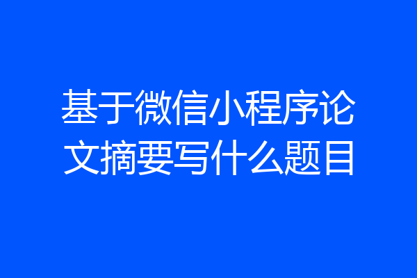 基于微信小程序论文摘要写什么题目