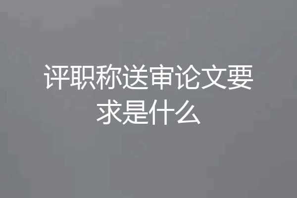 评职称送审论文要求是什么
