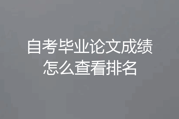 自考毕业论文成绩怎么查看排名