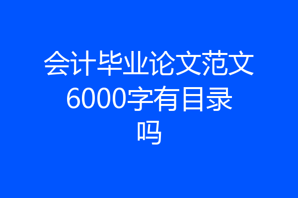 会计毕业论文范文6000字有目录吗