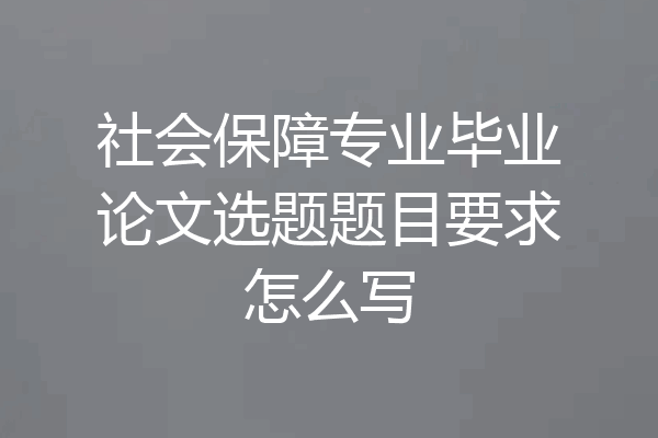 社会保障专业毕业论文选题题目要求怎么写