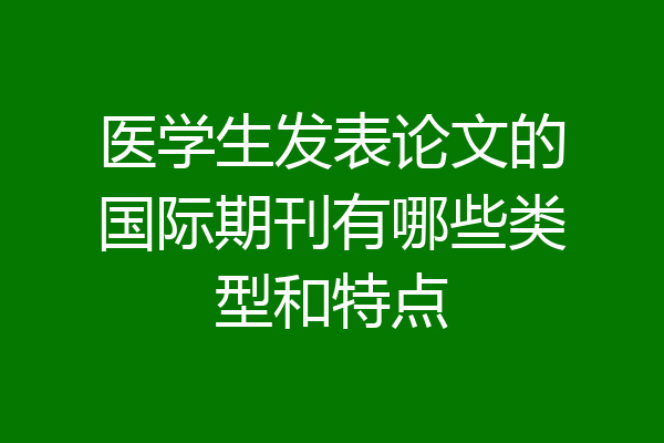 医学生发表论文的国际期刊有哪些类型和特点