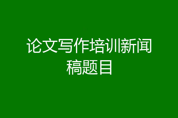 论文写作培训新闻稿题目
