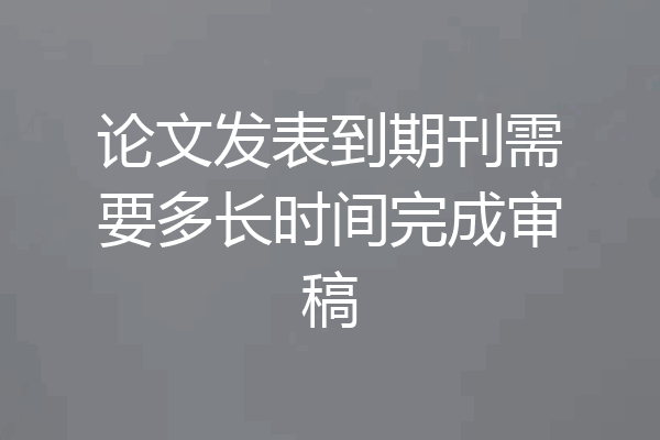 论文发表到期刊需要多长时间完成审稿