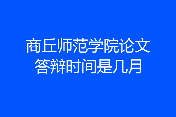 商丘师范学院论文答辩时间是几月