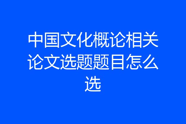 中国文化概论相关论文选题题目怎么选