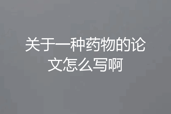 关于一种药物的论文怎么写啊