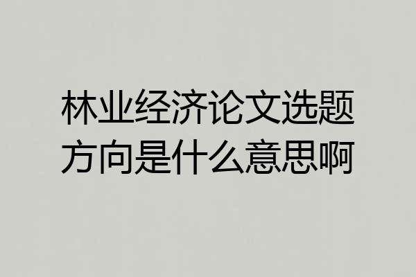林业经济论文选题方向是什么意思啊