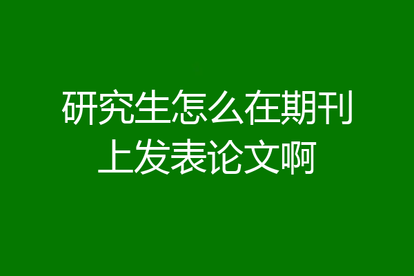 研究生怎么在期刊上发表论文啊