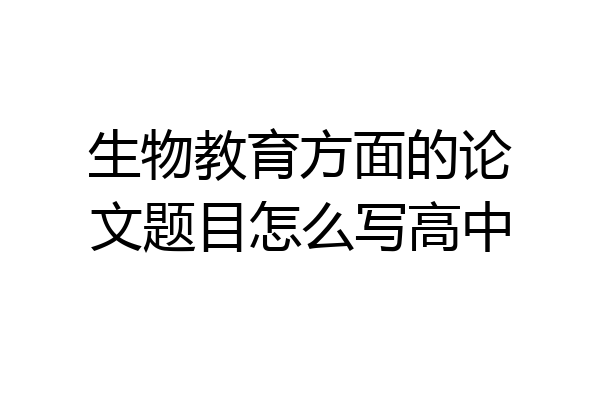 生物教育方面的论文题目怎么写高中