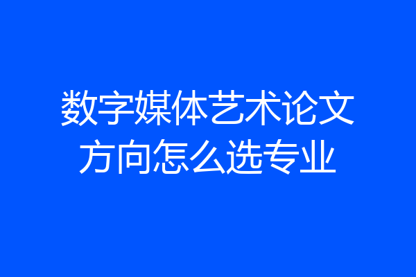 数字媒体艺术论文方向怎么选专业