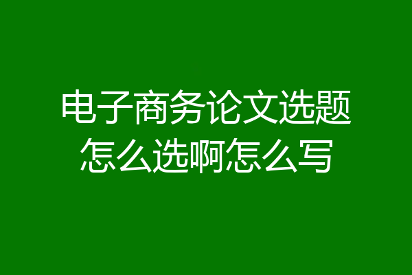 电子商务论文选题怎么选啊怎么写
