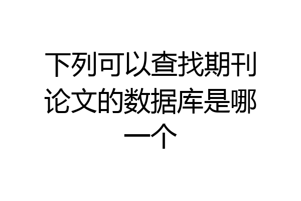 下列可以查找期刊论文的数据库是哪一个