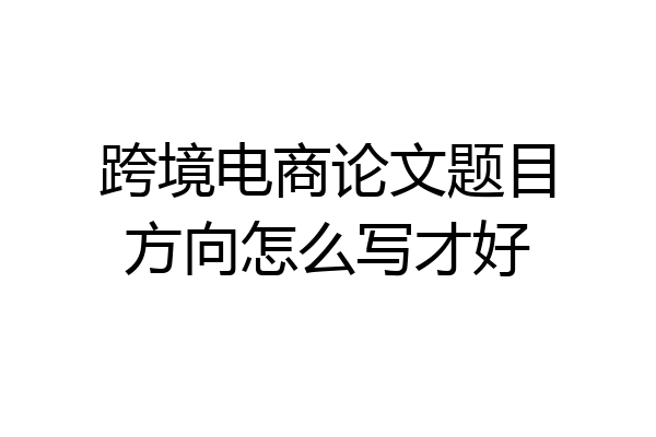 跨境电商论文题目方向怎么写才好