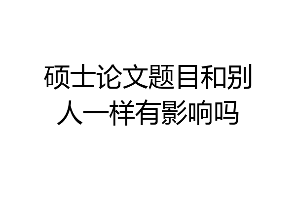 硕士论文题目和别人一样有影响吗