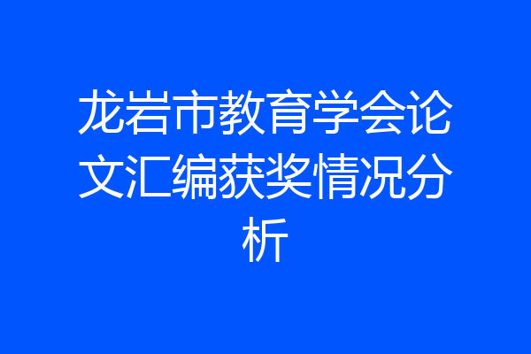 龙岩市教育学会论文汇编获奖情况分析