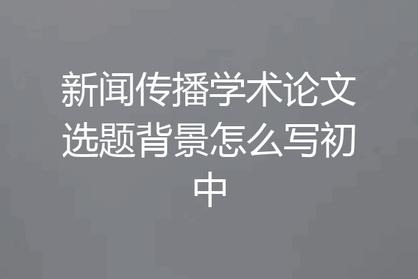 新闻传播学术论文选题背景怎么写初中