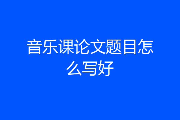 音乐课论文题目怎么写好