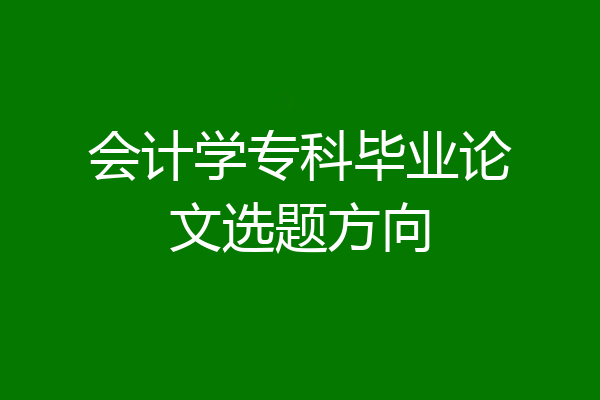 会计学专科毕业论文选题方向
