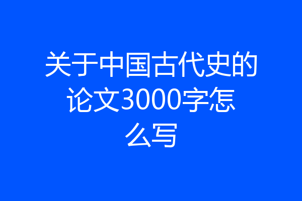 关于中国古代史的论文3000字怎么写