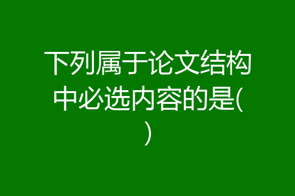 下列属于论文结构中必选内容的是()