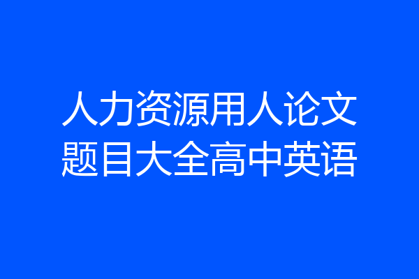 人力资源用人论文题目大全高中英语