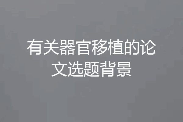 有关器官移植的论文选题背景