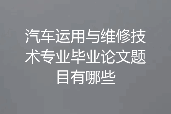 汽车运用与维修技术专业毕业论文题目有哪些
