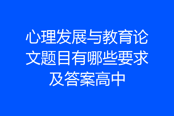 心理发展与教育论文题目有哪些要求及答案高中