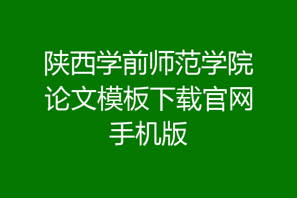 陕西学前师范学院论文模板下载官网手机版