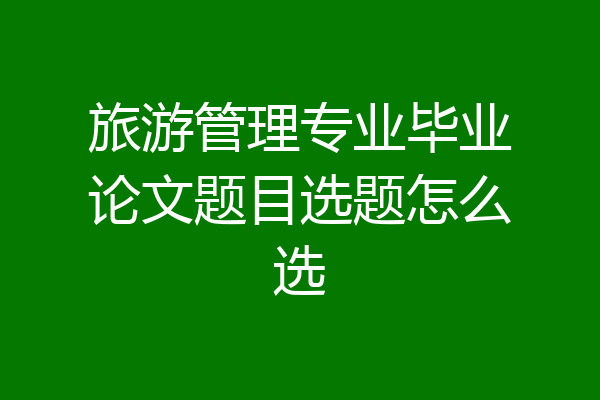 旅游管理专业毕业论文题目选题怎么选