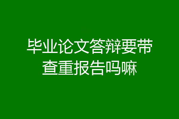 毕业论文答辩要带查重报告吗嘛