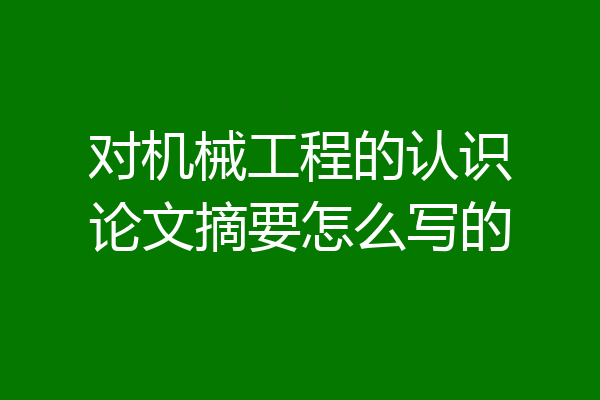 对机械工程的认识论文摘要怎么写的