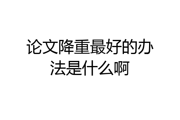 论文降重最好的办法是什么啊