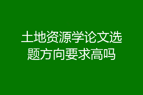 土地资源学论文选题方向要求高吗