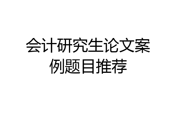 会计研究生论文案例题目推荐