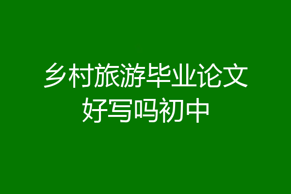 乡村旅游毕业论文好写吗初中