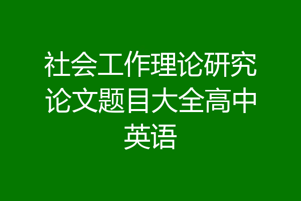 社会工作理论研究论文题目大全高中英语