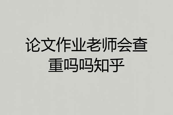 论文作业老师会查重吗吗知乎