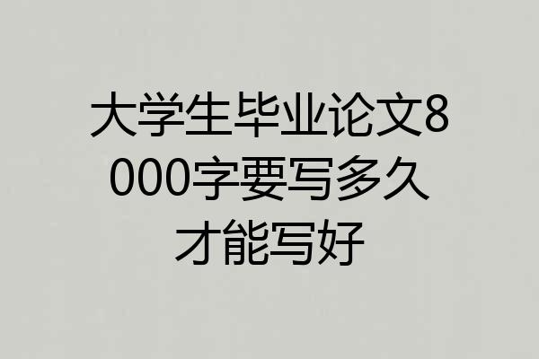 大学生毕业论文8000字要写多久才能写好