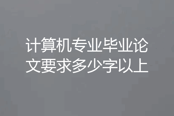 计算机专业毕业论文要求多少字以上