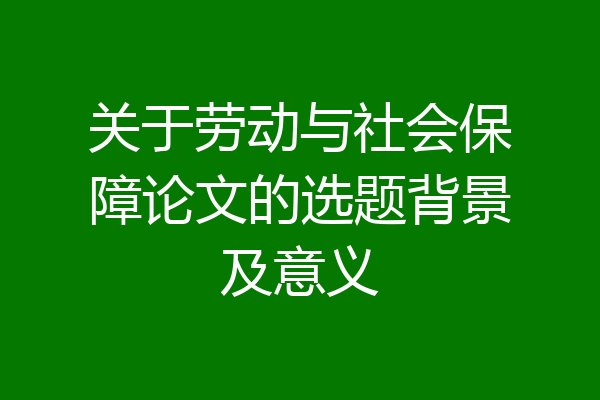 关于劳动与社会保障论文的选题背景及意义